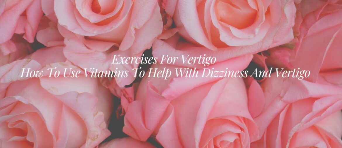 Exercises For Vertigo - How To Use Vitamins To Help With Dizziness And Vertigo