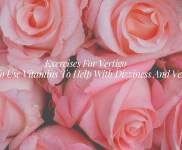 Exercises For Vertigo - How To Use Vitamins To Help With Dizziness And Vertigo