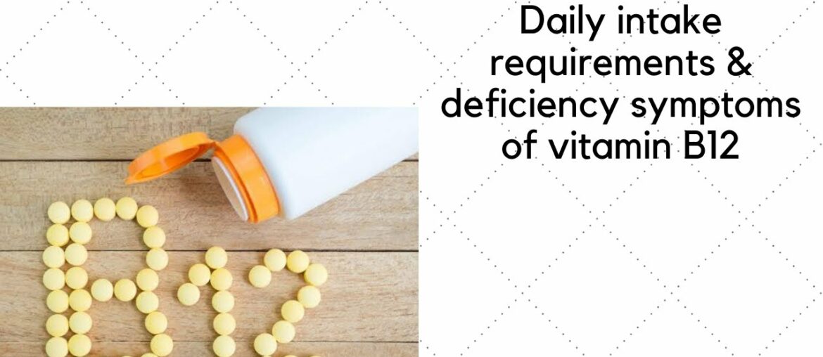 Daily intake requirements &  deficiency symptoms of vitamin B12