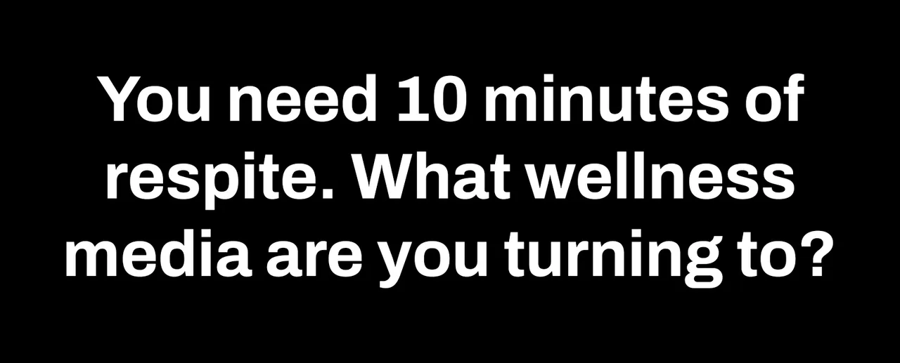 You need 10 minutes of respite. What wellness media are you turning to?