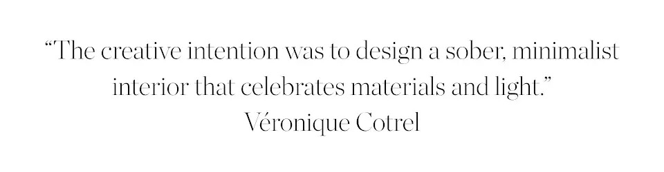 “The creative intention was to design a sober, minimalist interior that celebrates materials and light.”Véronique Cotrel