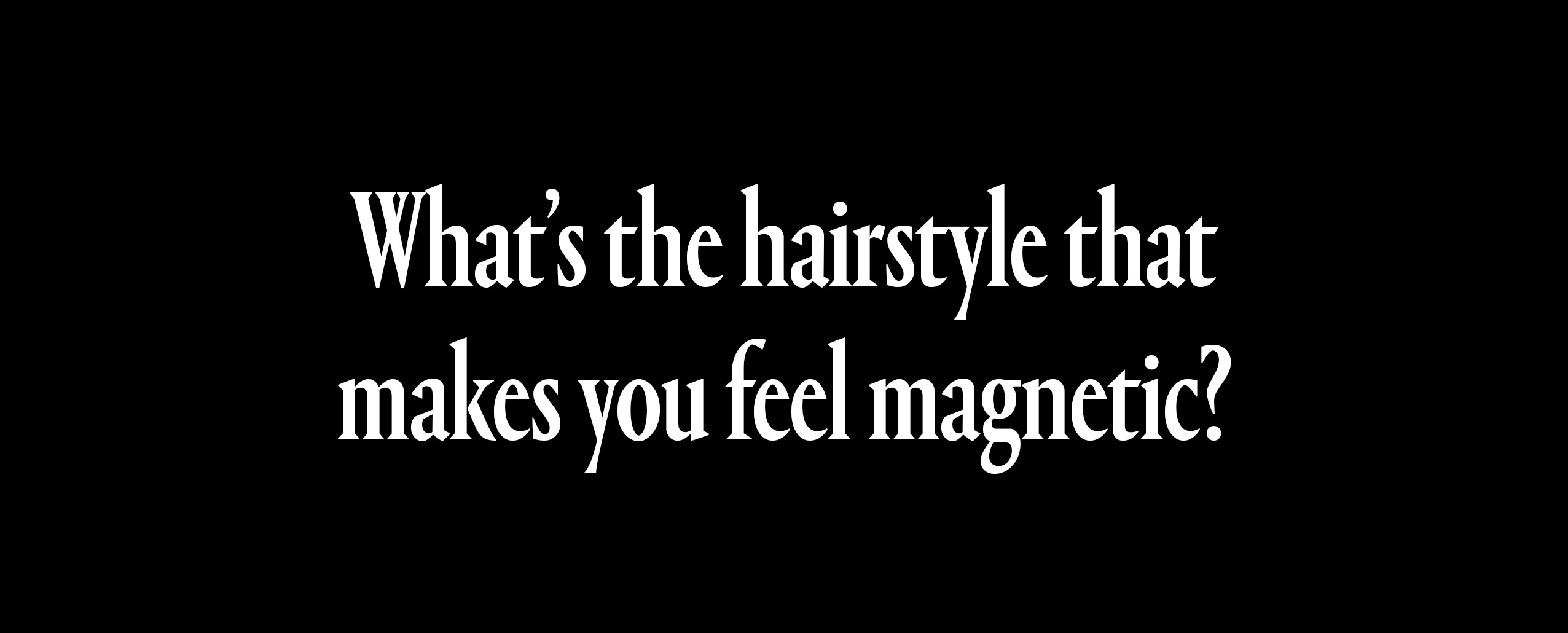 what's the hairstyle that makes you feel magnetic?