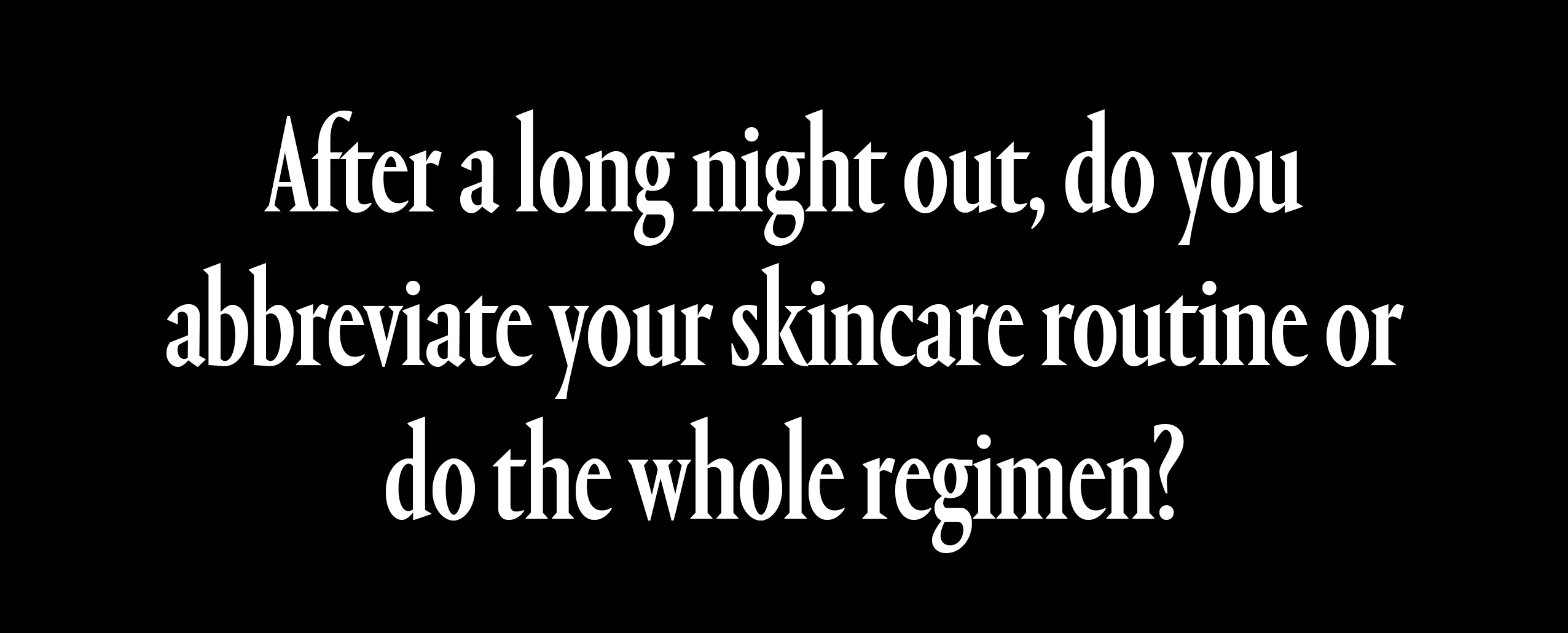 after a long night out, do you abbreviate your skincare routine or do the whole regimen?