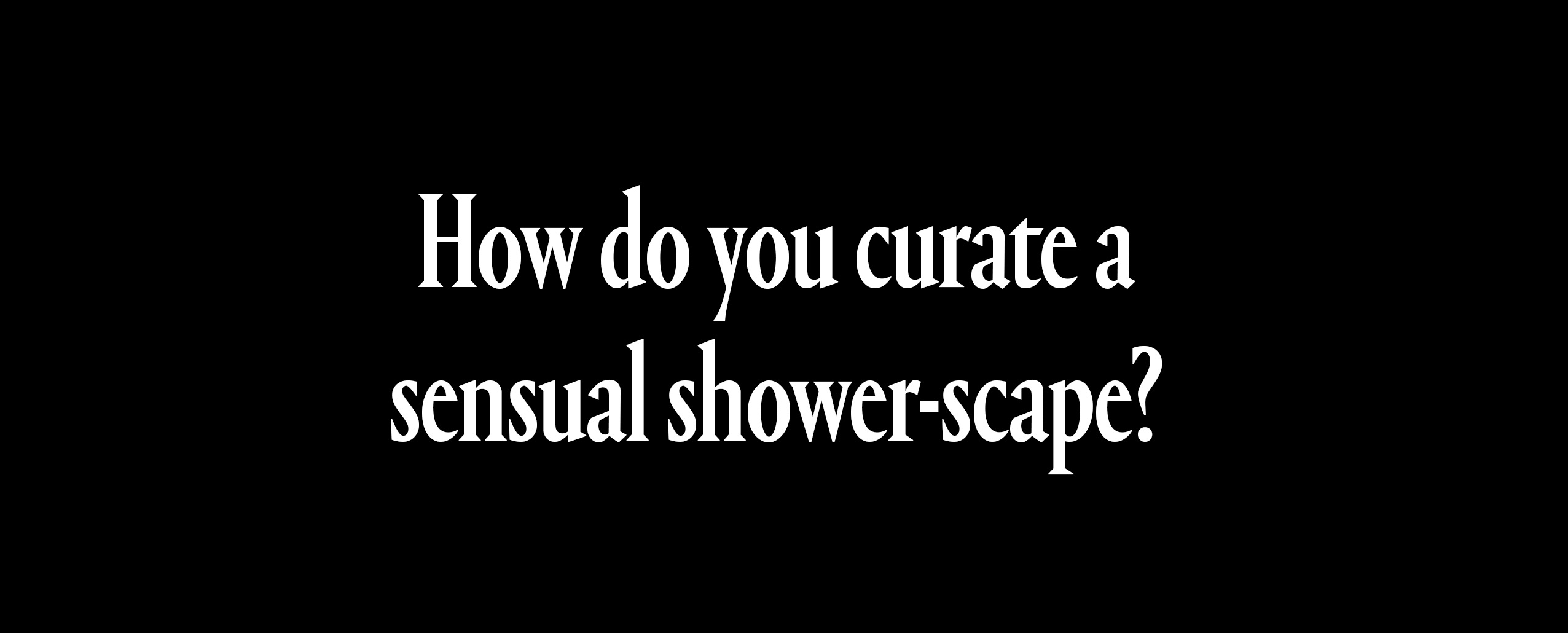how do you curate a sensual shower scape