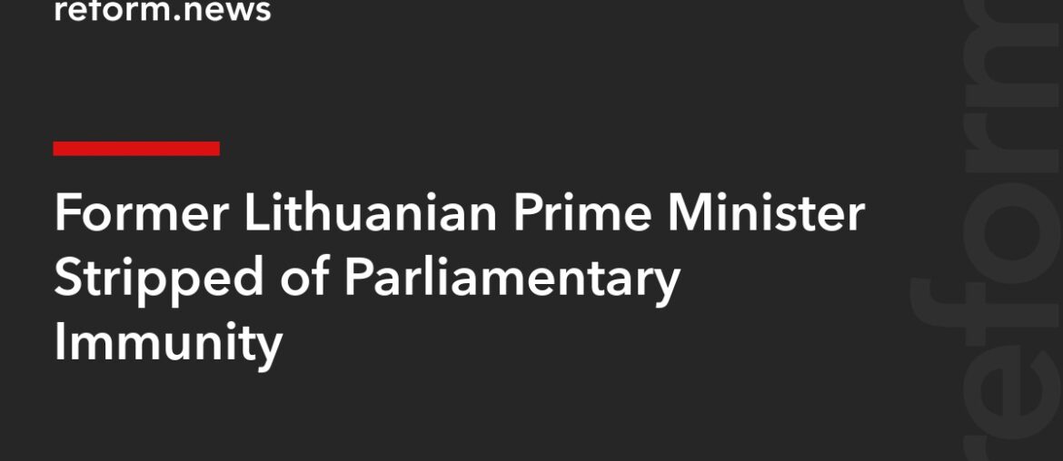 Former Lithuanian Prime Minister Stripped of Parliamentary Immunity – REFORM.news (formerly REFORM.by)