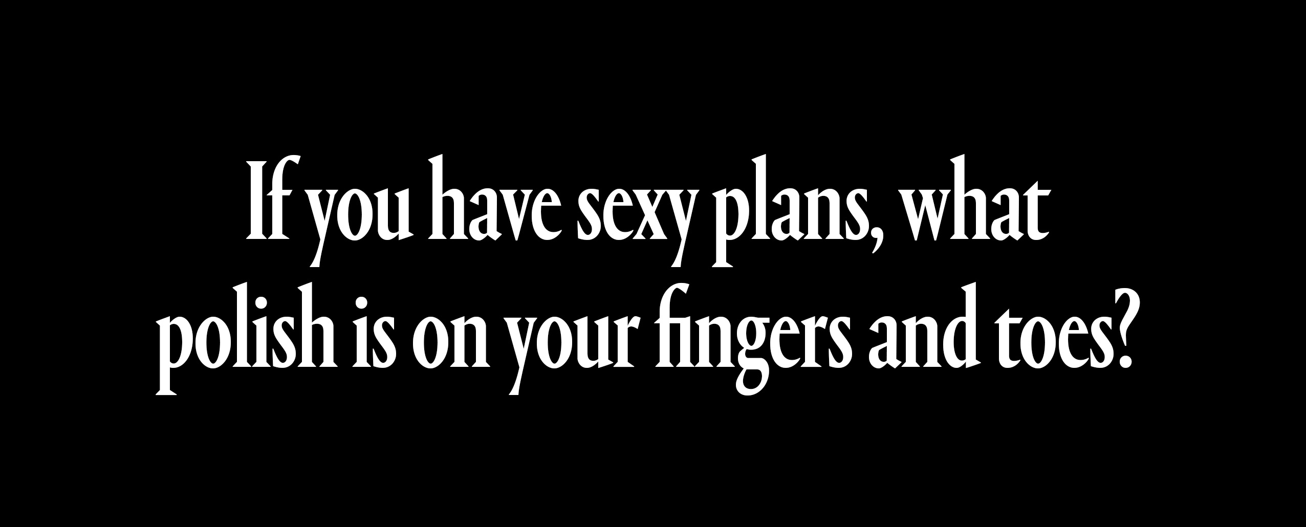 if you have sexy plans what polish is going on your fingers and toes