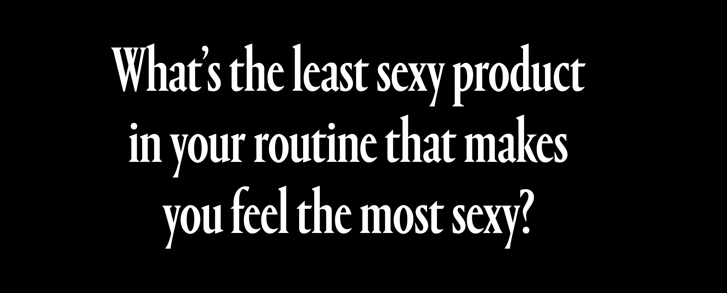 whats the least sexy product in your routine that makes you feel the most sexy